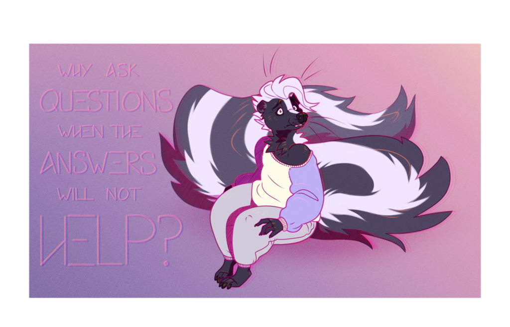 A skunk looking like she's in the middle of a panic attack and rather jittery of form with the text 'Why ask questions when the answers will not help?' surrounding her. It's probably True Name.